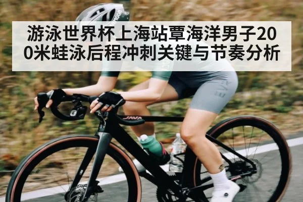 游泳世界杯上海站覃海洋男子200米蛙泳后程冲刺关键与节奏分析