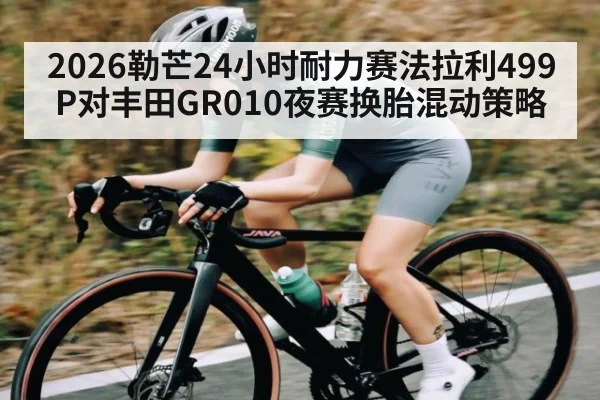 2026勒芒24小时耐力赛法拉利499P对丰田GR010夜赛换胎混动策略