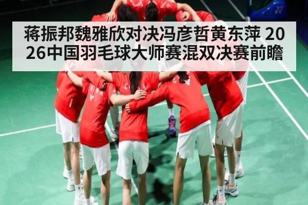 蒋振邦魏雅欣对决冯彦哲黄东萍 2026中国羽毛球大师赛混双决赛前瞻